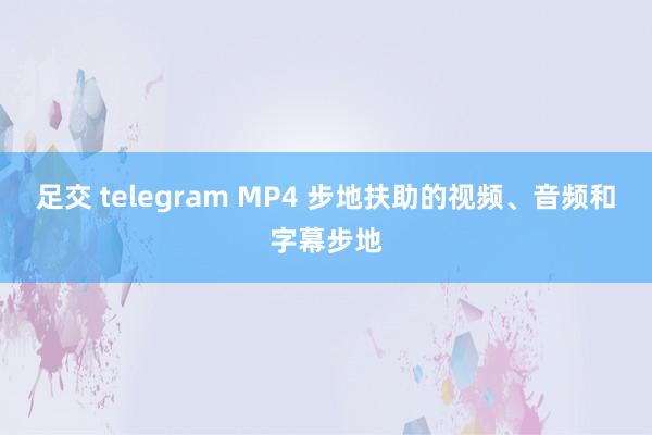 足交 telegram MP4 步地扶助的视频、音频和字幕步地