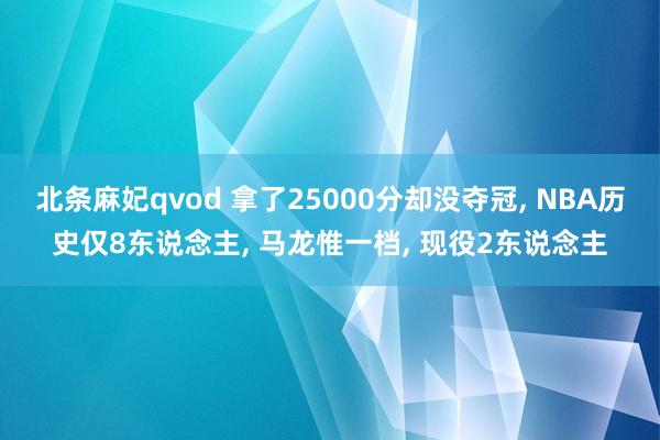 北条麻妃qvod 拿了25000分却没夺冠， NBA历史仅8东说念主， 马龙惟一档， 现役2东说念主