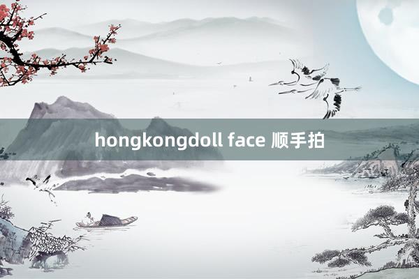 hongkongdoll face 顺手拍