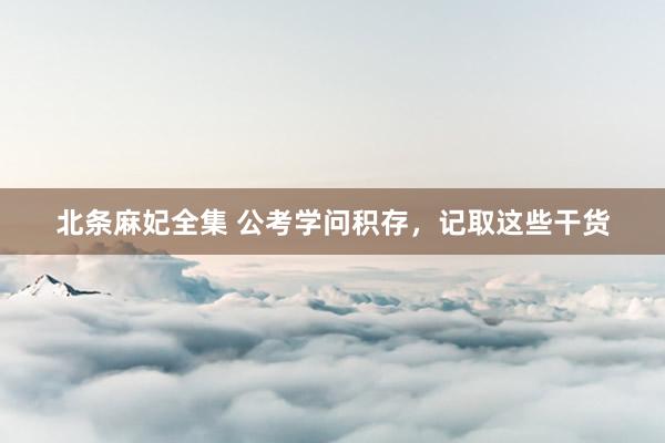 北条麻妃全集 公考学问积存，记取这些干货