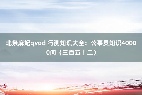 北条麻妃qvod 行测知识大全：公事员知识40000问（三百五十二）