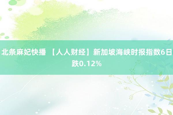 北条麻妃快播 【人人财经】新加坡海峡时报指数6日跌0.12%