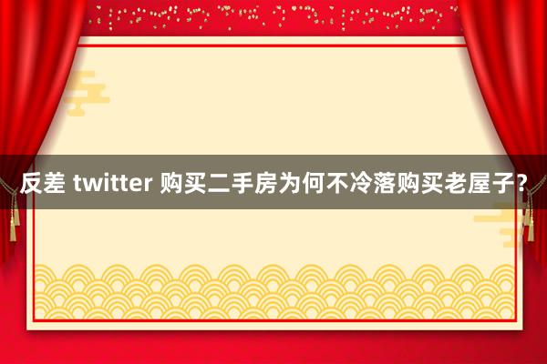 反差 twitter 购买二手房为何不冷落购买老屋子？