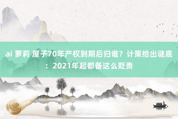 ai 萝莉 屋子70年产权到期后归谁？计策给出谜底：2021年起都备这么贬责