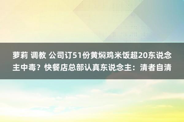 萝莉 调教 公司订51份黄焖鸡米饭超20东说念主中毒？快餐店总部认真东说念主：清者自清