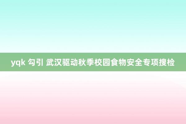 yqk 勾引 武汉驱动秋季校园食物安全专项搜检