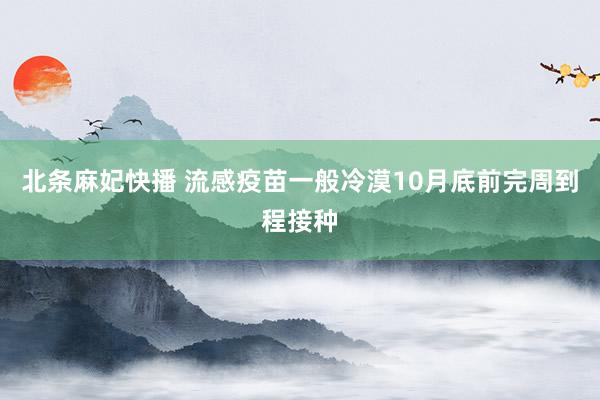 北条麻妃快播 流感疫苗一般冷漠10月底前完周到程接种