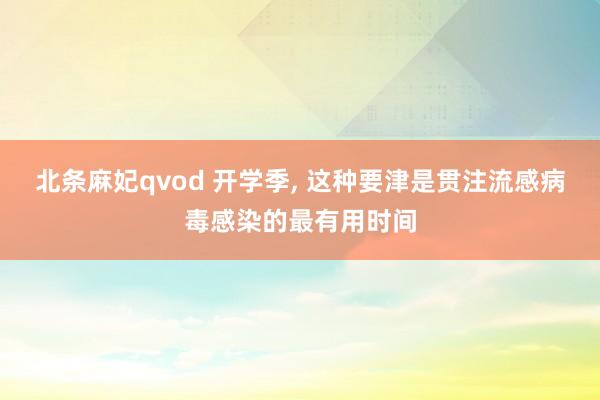 北条麻妃qvod 开学季， 这种要津是贯注流感病毒感染的最有用时间