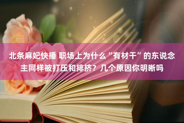 北条麻妃快播 职场上为什么“有材干”的东说念主同样被打压和排挤？几个原因你明晰吗