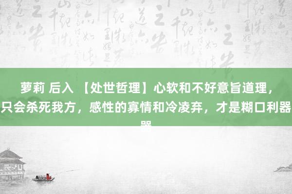 萝莉 后入 【处世哲理】心软和不好意旨道理，只会杀死我方，感性的寡情和冷凌弃，才是糊口利器