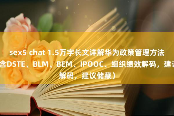 sex5 chat 1.5万字长文详解华为政策管理方法论（包含DSTE、BLM、BEM、IPOOC、组织绩效解码，建议储藏）