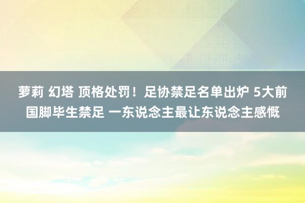 萝莉 幻塔 顶格处罚！足协禁足名单出炉 5大前国脚毕生禁足 一东说念主最让东说念主感慨