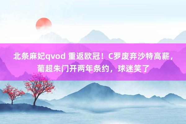 北条麻妃qvod 重返欧冠！C罗废弃沙特高薪，葡超朱门开两年条约，球迷笑了