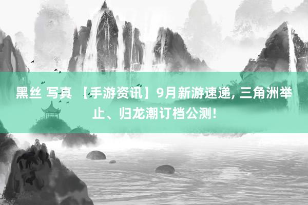 黑丝 写真 【手游资讯】9月新游速递， 三角洲举止、归龙潮订档公测!