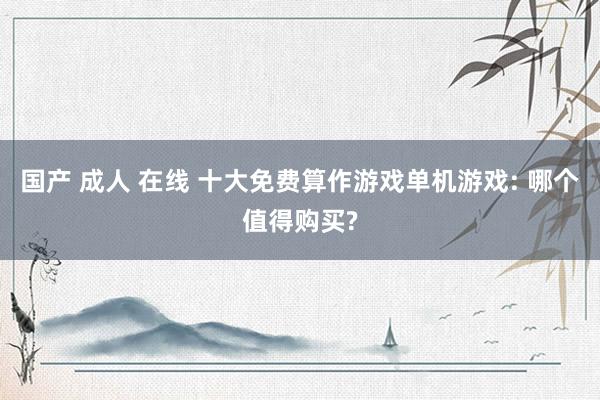 国产 成人 在线 十大免费算作游戏单机游戏: 哪个值得购买?