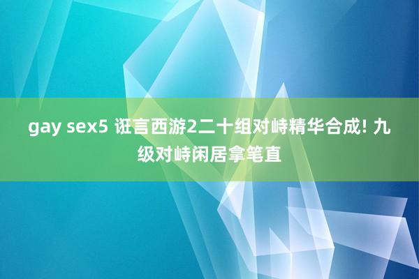 gay sex5 诳言西游2二十组对峙精华合成! 九级对峙闲居拿笔直