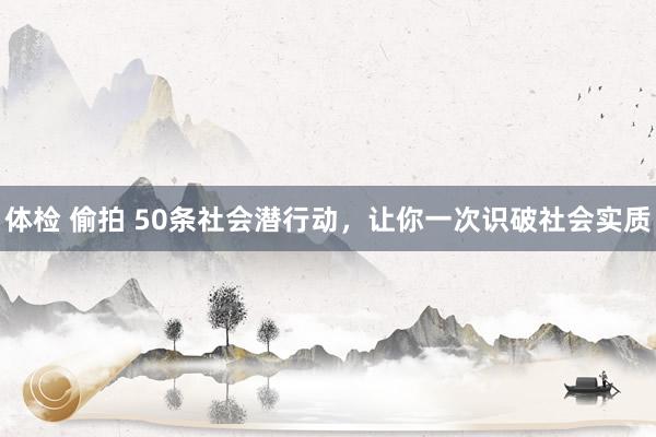 体检 偷拍 50条社会潜行动，让你一次识破社会实质