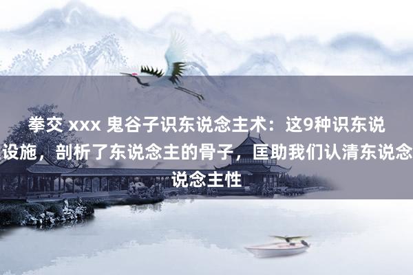 拳交 xxx 鬼谷子识东说念主术：这9种识东说念主设施，剖析了东说念主的骨子，匡助我们认清东说念主性