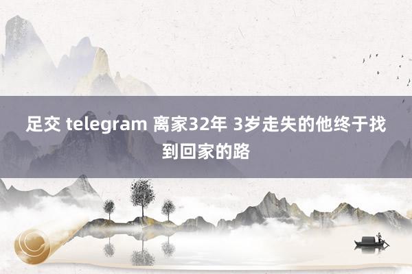 足交 telegram 离家32年 3岁走失的他终于找到回家的路