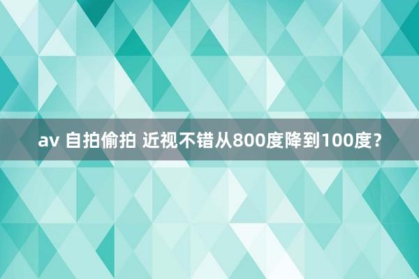 av 自拍偷拍 近视不错从800度降到100度？