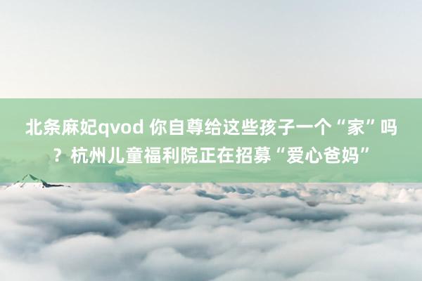 北条麻妃qvod 你自尊给这些孩子一个“家”吗？杭州儿童福利院正在招募“爱心爸妈”