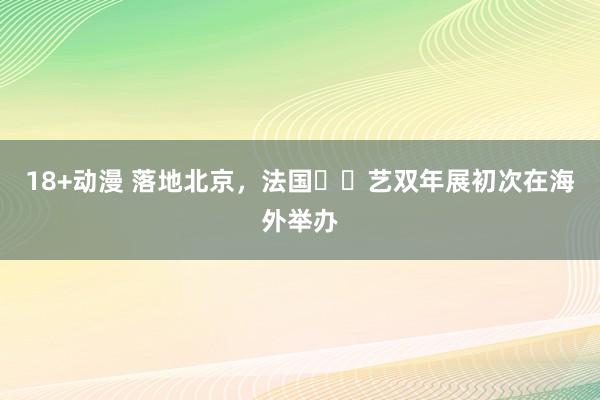 18+动漫 落地北京，法国⼿⼯艺双年展初次在海外举办