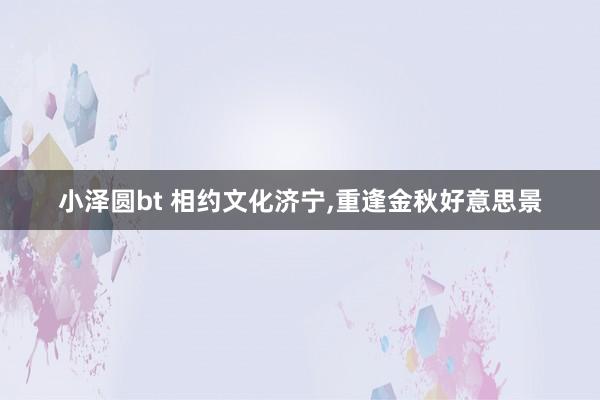 小泽圆bt 相约文化济宁,重逢金秋好意思景