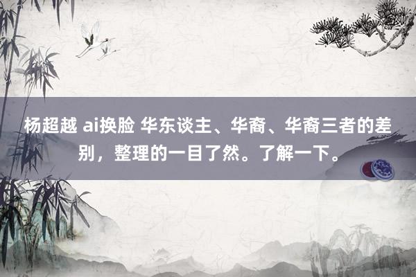 杨超越 ai换脸 华东谈主、华裔、华裔三者的差别，整理的一目了然。了解一下。