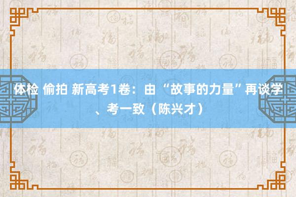 体检 偷拍 新高考1卷：由 “故事的力量”再谈学、考一致（陈兴才）