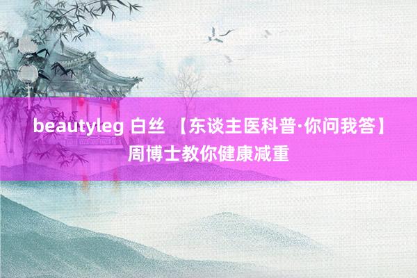 beautyleg 白丝 【东谈主医科普·你问我答】周博士教你健康减重