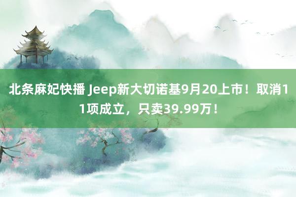 北条麻妃快播 Jeep新大切诺基9月20上市！取消11项成立，只卖39.99万！