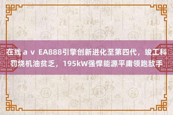 在线ａｖ EA888引擎创新进化至第四代，竣工科罚烧机油贫乏，195kW强悍能源平庸领跑敌手