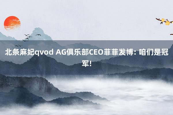 北条麻妃qvod AG俱乐部CEO菲菲发博: 咱们是冠军!