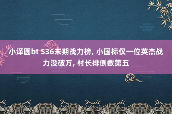 小泽圆bt S36末期战力榜, 小国标仅一位英杰战力没破万, 村长排倒数第五