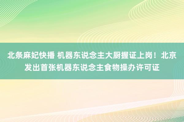 北条麻妃快播 机器东说念主大厨握证上岗！北京发出首张机器东说念主食物操办许可证