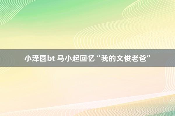 小泽圆bt 马小起回忆“我的文俊老爸”