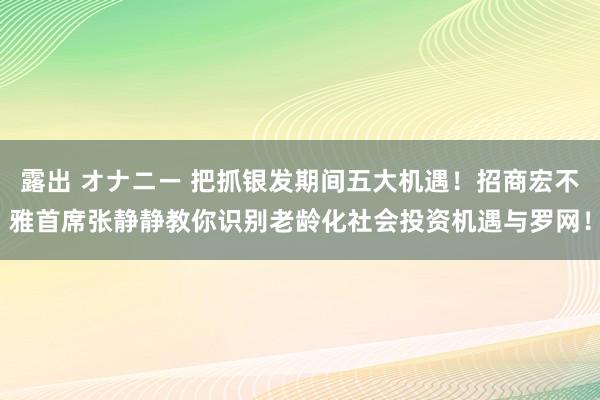 露出 オナニー 把抓银发期间五大机遇！招商宏不雅首席张静静教你识别老龄化社会投资机遇与罗网！