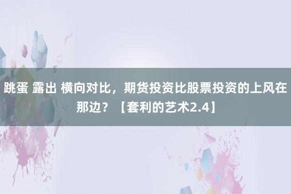 跳蛋 露出 横向对比，期货投资比股票投资的上风在那边？【套利的艺术2.4】