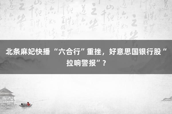 北条麻妃快播 “六合行”重挫，好意思国银行股“拉响警报”？