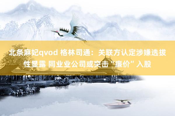 北条麻妃qvod 格林司通：关联方认定涉嫌选拔性显露 同业业公司或突击“廉价”入股