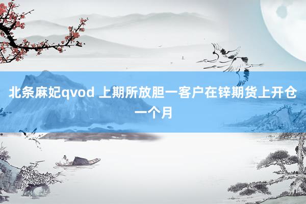 北条麻妃qvod 上期所放胆一客户在锌期货上开仓一个月