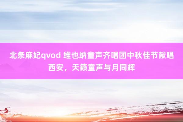 北条麻妃qvod 维也纳童声齐唱团中秋佳节献唱西安，天籁童声与月同辉