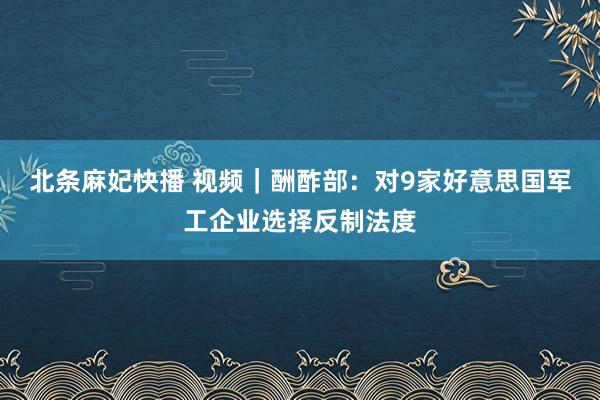 北条麻妃快播 视频｜酬酢部：对9家好意思国军工企业选择反制法度