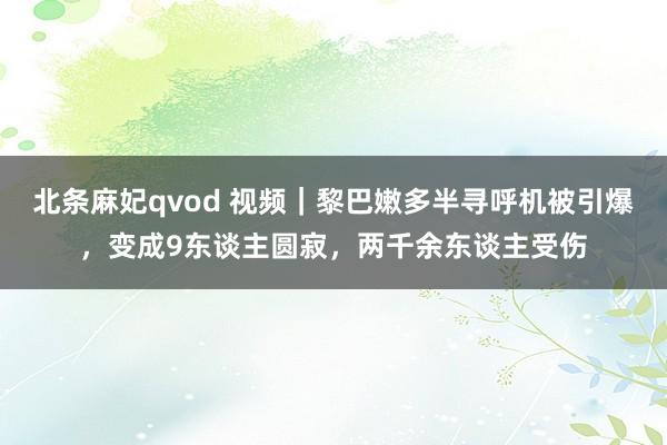 北条麻妃qvod 视频｜黎巴嫩多半寻呼机被引爆，变成9东谈主圆寂，两千余东谈主受伤