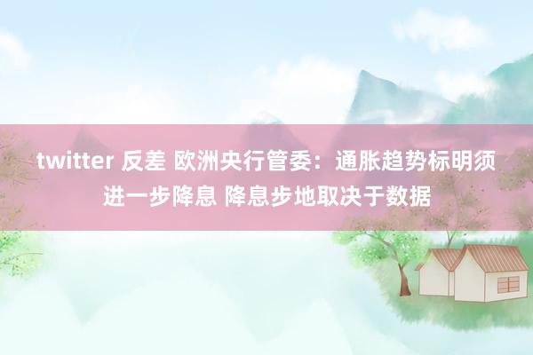 twitter 反差 欧洲央行管委：通胀趋势标明须进一步降息 降息步地取决于数据