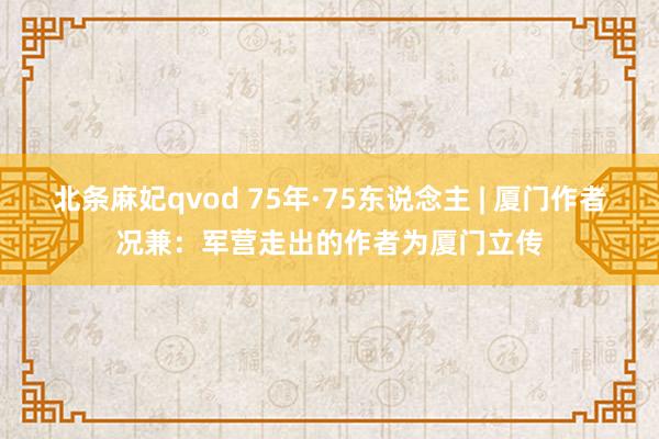 北条麻妃qvod 75年·75东说念主 | 厦门作者况兼：军营走出的作者为厦门立传