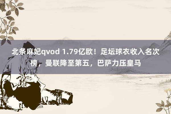 北条麻妃qvod 1.79亿欧！足坛球衣收入名次榜，曼联降至第五，巴萨力压皇马