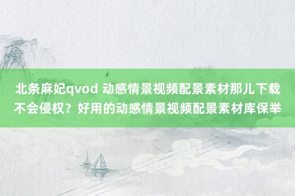 北条麻妃qvod 动感情景视频配景素材那儿下载不会侵权？好用的动感情景视频配景素材库保举