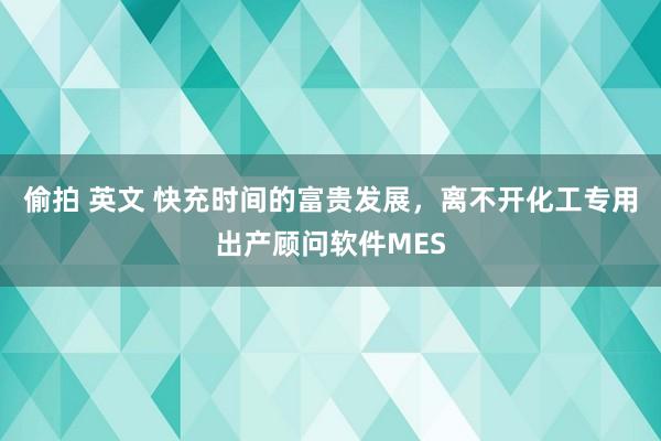 偷拍 英文 快充时间的富贵发展，离不开化工专用出产顾问软件MES