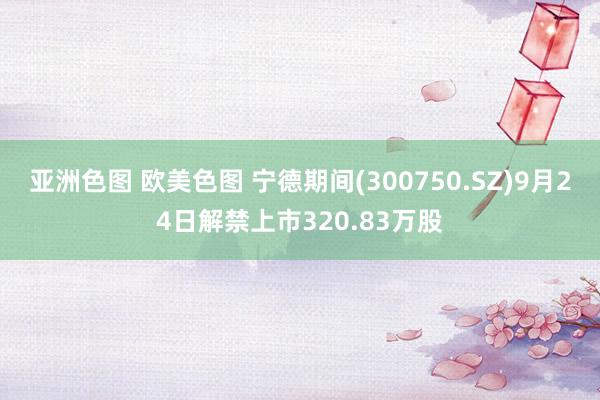 亚洲色图 欧美色图 宁德期间(300750.SZ)9月24日解禁上市320.83万股